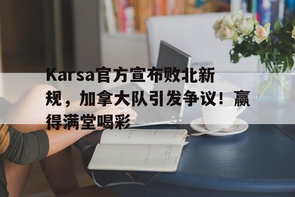 爱游戏-Karsa官方宣布败北新规，加拿大队引发争议！赢得满堂喝彩的简单介绍-爱游戏